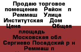 Продаю торговое помещение › Район ­ п. Реммаш › Улица ­ Институтская › Дом ­ 2 › Цена ­ 4 500 000 › Общая площадь ­ 88 - Московская обл., Сергиево-Посадский р-н, Реммаш п. Недвижимость » Помещения продажа   